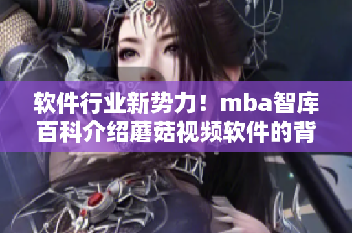 軟件行業(yè)新勢力！mba智庫百科介紹蘑菇視頻軟件的背后技術(shù)與創(chuàng)新理念