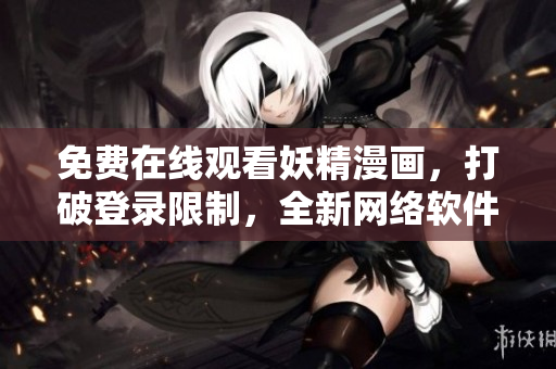 免費(fèi)在線觀看妖精漫畫，打破登錄限制，全新網(wǎng)絡(luò)軟件帶您暢享！