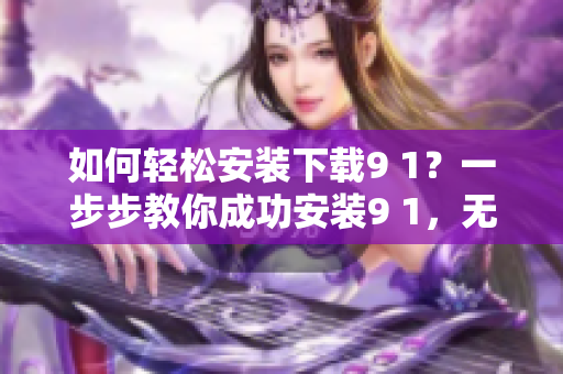 如何輕松安裝下載9 1？一步步教你成功安裝9 1，無需擔(dān)心任何疑惑。