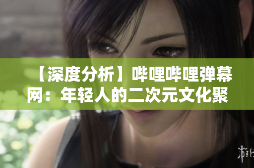 【深度分析】嗶哩嗶哩彈幕網：年輕人的二次元文化聚集地