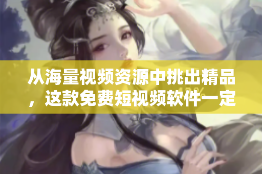 從海量視頻資源中挑出精品，這款免費短視頻軟件一定讓你驚喜！