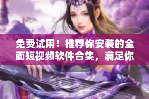 免費(fèi)試用！推薦你安裝的全面短視頻軟件合集，滿足你的軟件之選！