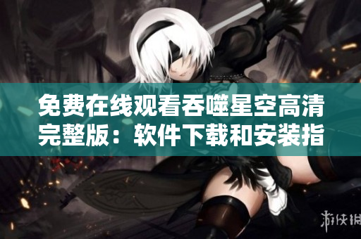 免費(fèi)在線觀看吞噬星空高清完整版：軟件下載和安裝指南