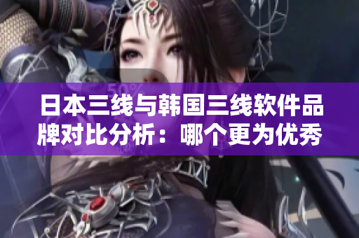 日本三線與韓國三線軟件品牌對比分析：哪個更為優(yōu)秀？