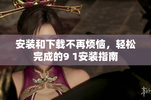 安裝和下載不再煩惱，輕松完成的9 1安裝指南