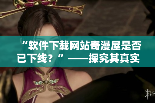“軟件下載網(wǎng)站奇漫屋是否已下線？”——探究其真實(shí)情況