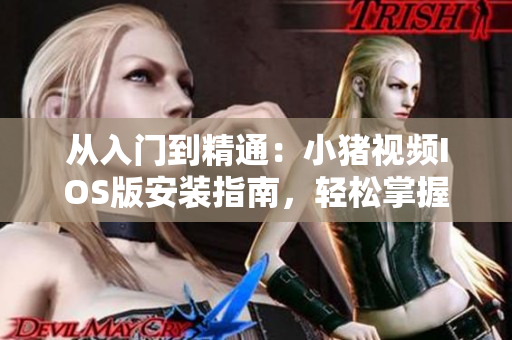 從入門到精通：小豬視頻IOS版安裝指南，輕松掌握下載安裝技巧！