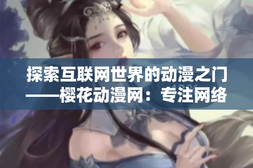 探索互聯(lián)網(wǎng)世界的動漫之門——櫻花動漫網(wǎng)：專注網(wǎng)絡軟件領(lǐng)域的門戶