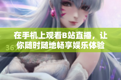 在手機(jī)上觀看B站直播，讓你隨時(shí)隨地暢享娛樂體驗(yàn)