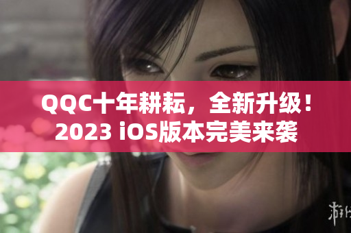 QQC十年耕耘，全新升級(jí)！2023 iOS版本完美來(lái)襲