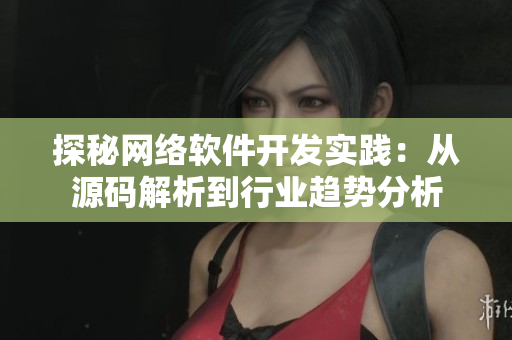 探秘網(wǎng)絡軟件開發(fā)實踐：從源碼解析到行業(yè)趨勢分析