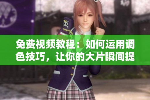 免費(fèi)視頻教程：如何運(yùn)用調(diào)色技巧，讓你的大片瞬間提升！