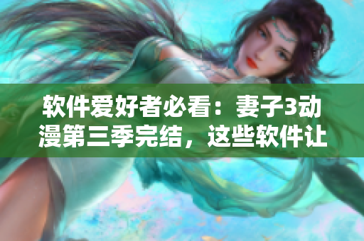 軟件愛(ài)好者必看：妻子3動(dòng)漫第三季完結(jié)，這些軟件讓你的生活更便利！