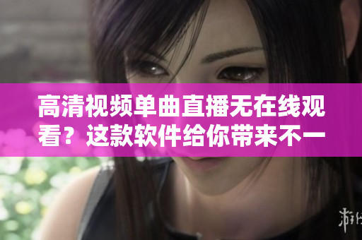 高清視頻單曲直播無在線觀看？這款軟件給你帶來不一樣的體驗