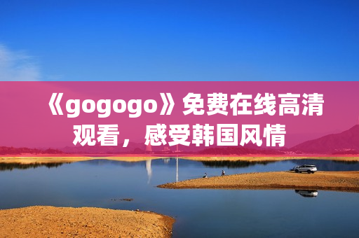 《gogogo》免費在線高清觀看，感受韓國風情