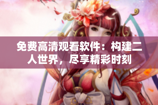 免費高清觀看軟件：構(gòu)建二人世界，盡享精彩時刻