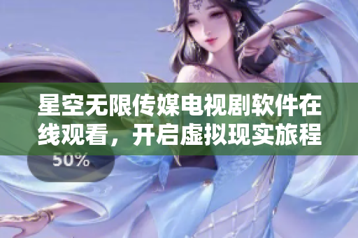 星空無(wú)限傳媒電視劇軟件在線觀看，開(kāi)啟虛擬現(xiàn)實(shí)旅程