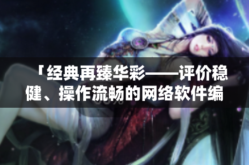 「經(jīng)典再臻華彩——評價穩(wěn)健、操作流暢的網(wǎng)絡(luò)軟件編輯推薦」