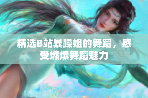 精選B站暴躁姐的舞蹈，感受燃爆舞蹈魅力