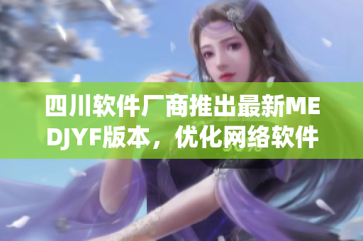 四川軟件廠商推出最新MEDJYF版本，優(yōu)化網(wǎng)絡軟件功能