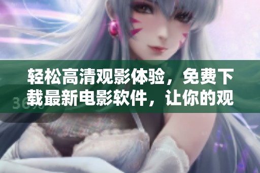 輕松高清觀影體驗(yàn)，免費(fèi)下載最新電影軟件，讓你的觀影生活更精彩