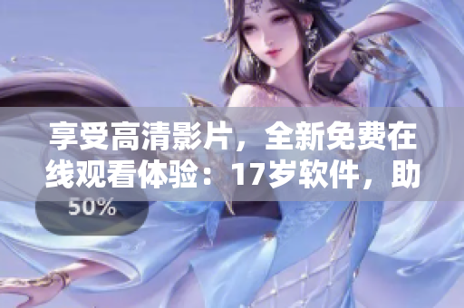 享受高清影片，全新免費在線觀看體驗：17歲軟件，助力暢順流暢。