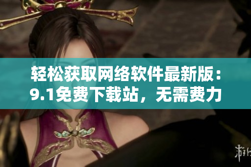 輕松獲取網(wǎng)絡(luò)軟件最新版：9.1免費(fèi)下載站，無(wú)需費(fèi)力搜尋