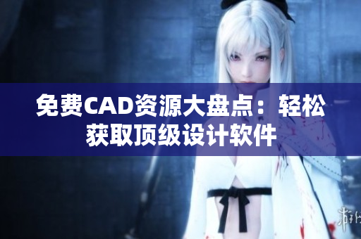免費CAD資源大盤點：輕松獲取頂級設(shè)計軟件