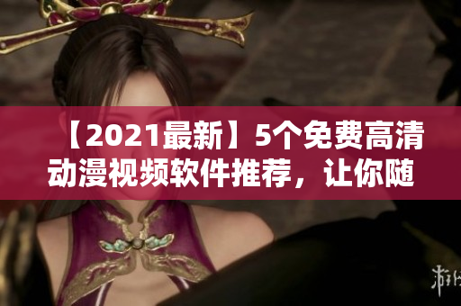 【2021最新】5個免費高清動漫視頻軟件推薦，讓你隨時隨地暢享精彩動畫