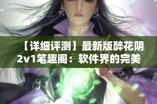 【詳細(xì)評(píng)測(cè)】最新版醉花陰2v1筆趣閣：軟件界的完美創(chuàng)新之作
