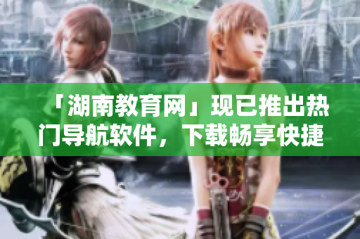 「湖南教育網(wǎng)」現(xiàn)已推出熱門導航軟件，下載暢享快捷導航服務