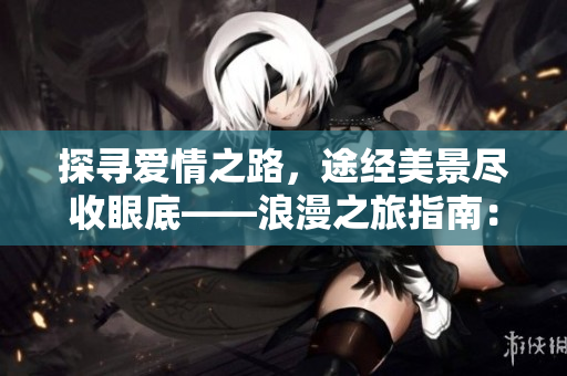 探尋愛情之路，途經(jīng)美景盡收眼底——浪漫之旅指南：愛情島路線