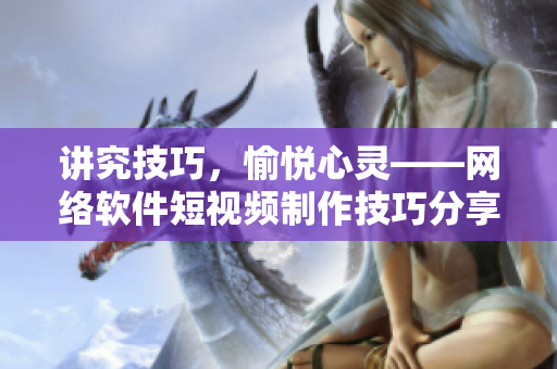 講究技巧，愉悅心靈——網絡軟件短視頻制作技巧分享