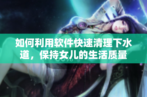 如何利用軟件快速清理下水道，保持女兒的生活質(zhì)量