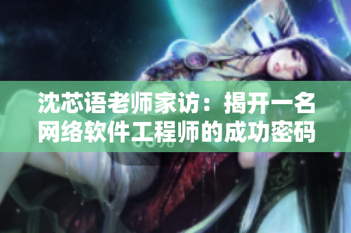 沈芯語(yǔ)老師家訪：揭開一名網(wǎng)絡(luò)軟件工程師的成功密碼