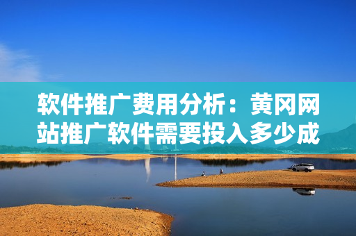 軟件推廣費(fèi)用分析：黃岡網(wǎng)站推廣軟件需要投入多少成本？