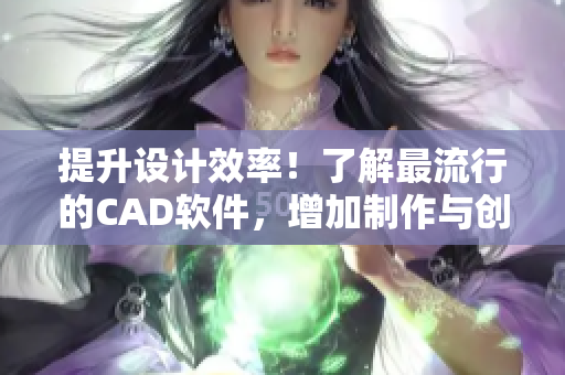 提升設(shè)計(jì)效率！了解最流行的CAD軟件，增加制作與創(chuàng)意工作的便捷性