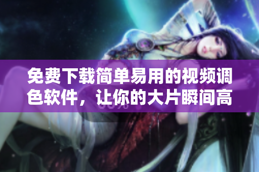 免費下載簡單易用的視頻調(diào)色軟件，讓你的大片瞬間高大上！