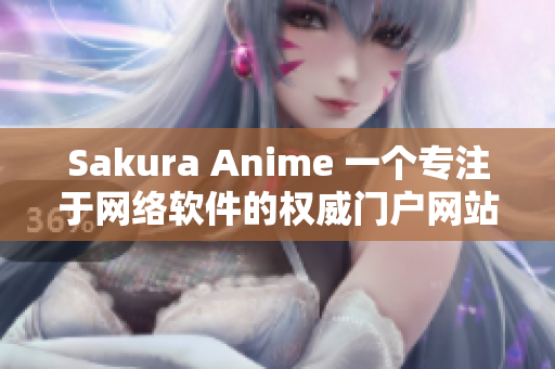 Sakura Anime 一個專注于網(wǎng)絡軟件的權威門戶網(wǎng)站
