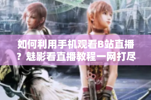 如何利用手機(jī)觀看B站直播？魅影看直播教程一網(wǎng)打盡