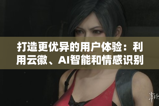 打造更優(yōu)異的用戶體驗(yàn)：利用云徽、AI智能和情感識別技術(shù)，提升軟件性能