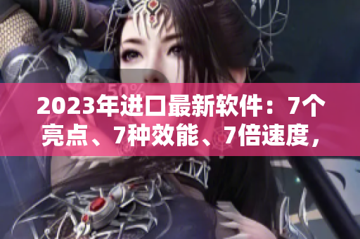 2023年進(jìn)口最新軟件：7個(gè)亮點(diǎn)、7種效能、7倍速度，讓你玩轉(zhuǎn)電腦！
