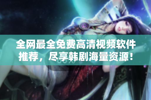 全網(wǎng)最全免費高清視頻軟件推薦，盡享韓劇海量資源！