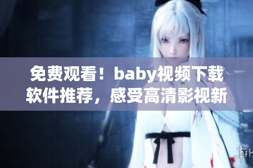 免費(fèi)觀看！baby視頻下載軟件推薦，感受高清影視新時(shí)代！