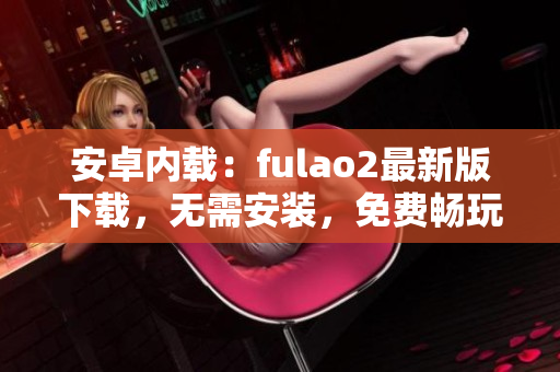 安卓?jī)?nèi)載：fulao2最新版下載，無(wú)需安裝，免費(fèi)暢玩