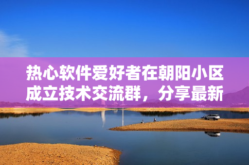 熱心軟件愛好者在朝陽小區(qū)成立技術(shù)交流群，分享最新軟件資訊！