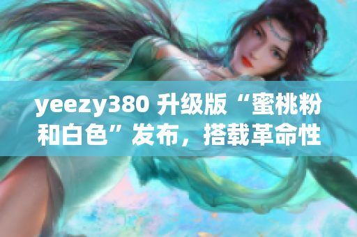 yeezy380 升級版“蜜桃粉和白色”發(fā)布，搭載革命性網(wǎng)絡(luò)軟件功能