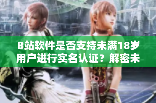 B站軟件是否支持未滿18歲用戶進行實名認證？解密未成年人在B站的實名認證政策