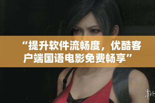 “提升軟件流暢度，優(yōu)酷客戶端國語電影免費暢享”