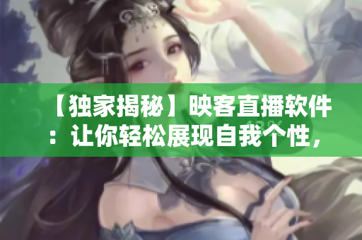 【獨(dú)家揭秘】映客直播軟件：讓你輕松展現(xiàn)自我個(gè)性，成為網(wǎng)絡(luò)大咖！